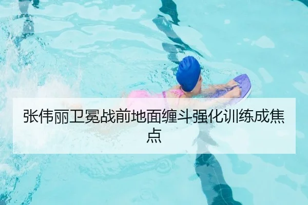 张伟丽卫冕战前地面缠斗强化训练成焦点